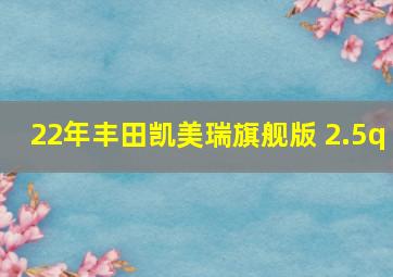 22年丰田凯美瑞旗舰版 2.5q